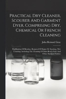 Practical Dry Cleaner, Scourer And Garment Dyer, Comprising Dry, Chemical Or French Cleaning 1