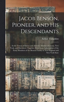 bokomslag Jacob Benson, Pioneer, and His Descendants; in the Towns of Dover and Amenia, Dutchess County, New York, and Elsewhere. Together With Some Information of the Early Members of the Benson Family in N...
