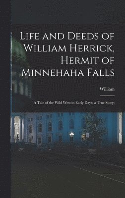 bokomslag Life and Deeds of William Herrick, Hermit of Minnehaha Falls; a Tale of the Wild West in Early Days; a True Story;