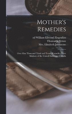 Mother's Remedies; Over One Thousand Tried and Tested Remedies From Mothers of the United States and Canada 1