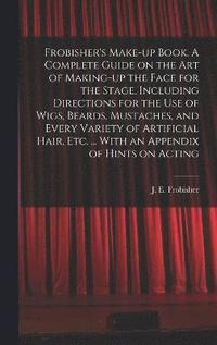 bokomslag Frobisher's Make-up Book. A Complete Guide on the Art of Making-up the Face for the Stage. Including Directions for the Use of Wigs, Beards, Mustaches, and Every Variety of Artificial Hair, Etc. ...