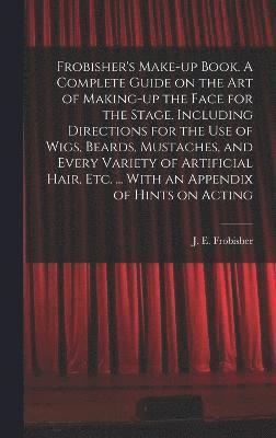 bokomslag Frobisher's Make-up Book. A Complete Guide on the Art of Making-up the Face for the Stage. Including Directions for the Use of Wigs, Beards, Mustaches, and Every Variety of Artificial Hair, Etc. ...