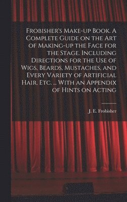 bokomslag Frobisher's Make-up Book. A Complete Guide on the Art of Making-up the Face for the Stage. Including Directions for the Use of Wigs, Beards, Mustaches, and Every Variety of Artificial Hair, Etc. .....