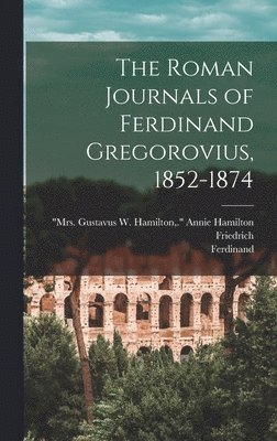 Ferdinand 1821-1891 Gregorovius, Friedrich 1829-1897 Althaus - Roman Journals of Ferdinand Gregorovius, 1852-1874, Inbunden