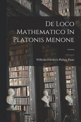 De Loco Mathematico In Platonis Menone ...... 1