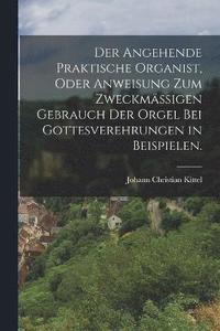 bokomslag Der angehende praktische Organist, oder Anweisung zum zweckmigen Gebrauch der Orgel bei Gottesverehrungen in Beispielen.