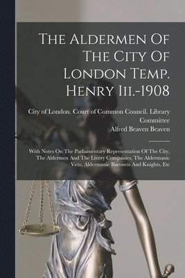 The Aldermen Of The City Of London Temp. Henry Iii.-1908 1