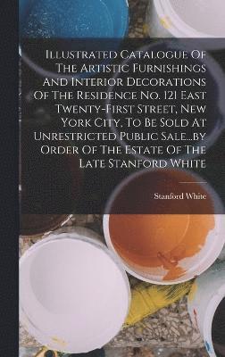 bokomslag Illustrated Catalogue Of The Artistic Furnishings And Interior Decorations Of The Residence No. 121 East Twenty-first Street, New York City, To Be Sold At Unrestricted Public Sale...by Order Of The