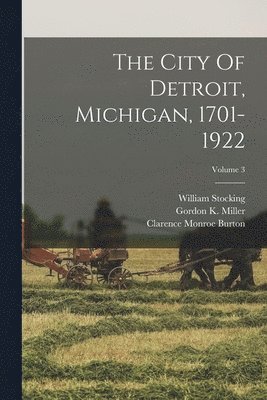 Clarence Monroe Burton, William Stocking, Gordon K Miller - City Of Detroit, Michigan, 1701-1922; Volume 3, Häftad