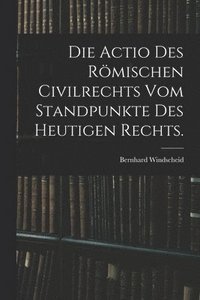 bokomslag Die Actio des rmischen Civilrechts vom Standpunkte des heutigen Rechts.