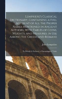 Lempriere's Classical Dictionary, Containing a Full Account of All the Proper Names Mentioned in Ancient Authors, With Tables of Coins, Weights, and Measures, in Use Among the Greeks and Romans 1