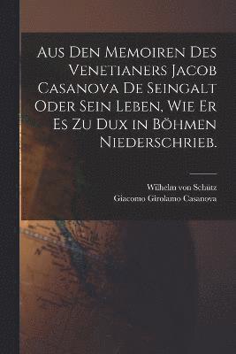 Aus den Memoiren des Venetianers Jacob Casanova de Seingalt oder sein Leben, wie er es zu Dux in Bhmen niederschrieb. 1