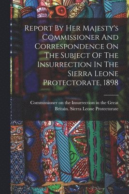 bokomslag Report By Her Majesty's Commissioner And Correspondence On The Subject Of The Insurrection In The Sierra Leone Protectorate, 1898