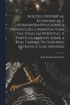 Noes historicas, economicas, e administrativas sobre a produco, e manufactura das sedas em Portugal, e particularmente sobre a real fabrica do suburbio do Rato, e suas annexas 1