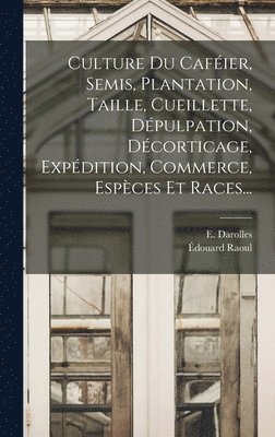 bokomslag Culture Du Cafier, Semis, Plantation, Taille, Cueillette, Dpulpation, Dcorticage, Expdition, Commerce, Espces Et Races...