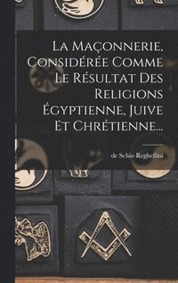 bokomslag La Maonnerie, Considre Comme Le Rsultat Des Religions gyptienne, Juive Et Chrtienne...