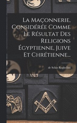 bokomslag Maçonnerie, Considérée Comme Le Résultat Des Religions Égyptienne, Juive Et Chrétienne...