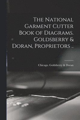 The National Garment Cutter Book of Diagrams. Goldsberry & Doran, Proprietors .. 1