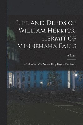 bokomslag Life and Deeds of William Herrick, Hermit of Minnehaha Falls; a Tale of the Wild West in Early Days; a True Story;