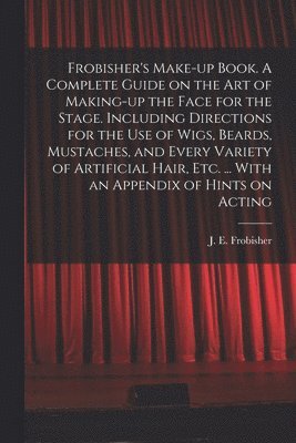 bokomslag Frobisher's Make-up Book. A Complete Guide on the Art of Making-up the Face for the Stage. Including Directions for the Use of Wigs, Beards, Mustaches, and Every Variety of Artificial Hair, Etc. ...