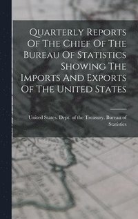 bokomslag Quarterly Reports Of The Chief Of The Bureau Of Statistics Showing The Imports And Exports Of The United States