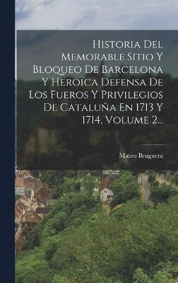 Historia Del Memorable Sitio Y Bloqueo De Barcelona Y Heroica Defensa De Los Fueros Y Privilegios De Cataluña En 1713 Y 1714, Volume 2...