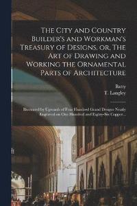 bokomslag The City and Country Builder's and Workman's Treasury of Designs, or, The Art of Drawing and Working the Ornamental Parts of Architecture