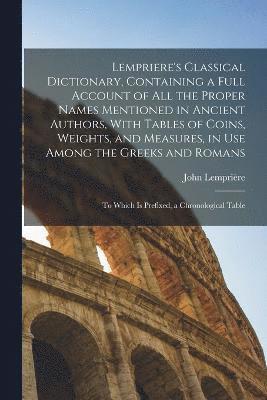 Lempriere's Classical Dictionary, Containing a Full Account of All the Proper Names Mentioned in Ancient Authors, With Tables of Coins, Weights, and Measures, in Use Among the Greeks and Romans 1