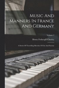 bokomslag Music And Manners In France And Germany: A Series Of Travelling Sketches Of Art And Society; Volume 2