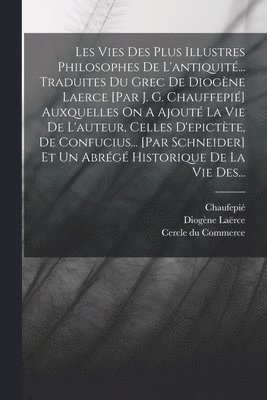 Diogène Laërce, Chaufepié, Chaufepié, Cercle du Commerce - Les Vies Des Plus Illustres Philosophes De L'antiquité... Traduites Du Grec De Diogène Laerce [par J. G. Chauffepié] Auxquelles On A Ajouté La Vie De L'auteur, Celles D'epictète, De Confucius... [par Schneider] Et Un Abrégé Historique De La Vie Des..., Häftad