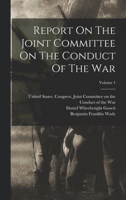 United States Congress Joint Commit, Benjamin Franklin Wade, Daniel Wheelwright Gooch - Report On The Joint Committee On The Conduct Of The War; Volume 1, Inbunden