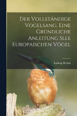 Vollständige Vogelsang, eine gründliche Anleitung slle europaischen Vögel