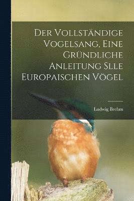 Der Vollstndige Vogelsang, eine grndliche Anleitung slle europaischen Vgel 1