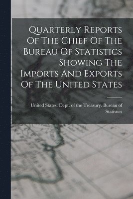 United States Dept Of The Treasury - Quarterly Reports Of The Chief Of The Bureau Of Statistics Showing The Imports And Exports Of The United States, Häftad