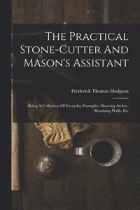 bokomslag The Practical Stone-cutter And Mason's Assistant