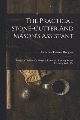 The Practical Stone-cutter And Mason's Assistant 1