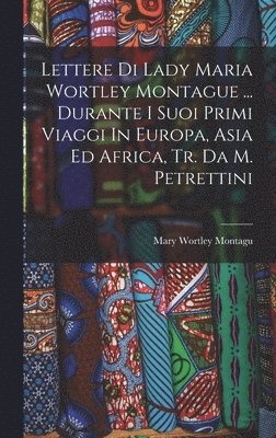 bokomslag Lettere Di Lady Maria Wortley Montague ... Durante I Suoi Primi Viaggi In Europa, Asia Ed Africa, Tr. Da M. Petrettini