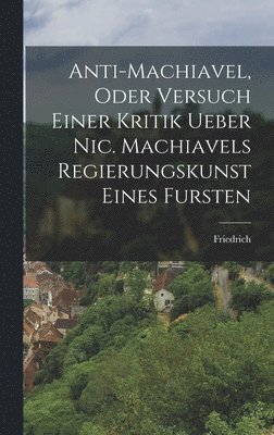 bokomslag Anti-Machiavel, oder Versuch Einer Kritik ueber Nic. Machiavels Regierungskunst Eines Fursten