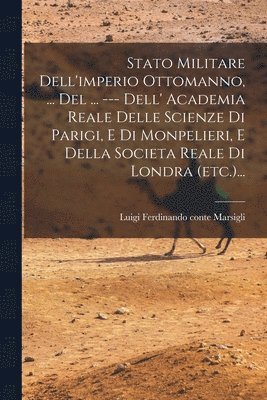 Stato Militare Dell'imperio Ottomanno, ... Del ... --- Dell' Academia Reale Delle Scienze Di Parigi, E Di Monpelieri, E Della Societa Reale Di Londra (etc.)... 1