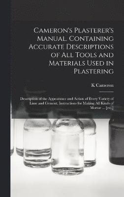 bokomslag Cameron's Plasterer's Manual. Containing Accurate Descriptions of All Tools and Materials Used in Plastering; Description of the Appearance and Action of Every Variety of Lime and Cement; Instructi...
