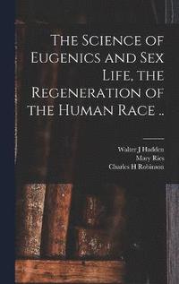 bokomslag The Science of Eugenics and Sex Life, the Regeneration of the Human Race ..