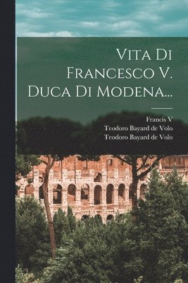Vita Di Francesco V. Duca Di Modena... 1