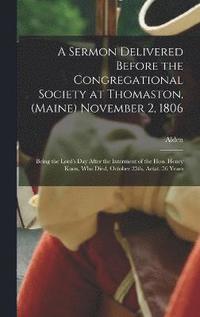 bokomslag A Sermon Delivered Before the Congregational Society at Thomaston, (Maine) November 2, 1806; Being the Lord's Day After the Interment of the Hon. Henry Knox, Who Died, October 25th, Aetat. 56 Years