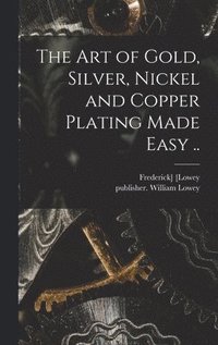 bokomslag Art of Gold, Silver, Nickel and Copper Plating Made Easy ..