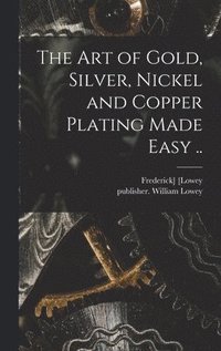bokomslag The Art of Gold, Silver, Nickel and Copper Plating Made Easy ..