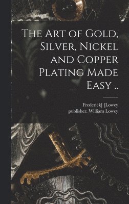 The Art of Gold, Silver, Nickel and Copper Plating Made Easy .. 1