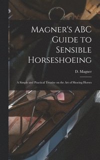 bokomslag Magner's ABC Guide to Sensible Horseshoeing: A Simple and Practical Treatise on the Art of Shoeing Horses