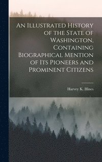 bokomslag Illustrated History of the State of Washington, Containing Biographical Mention of Its Pioneers and Prominent Citizens