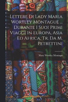 Lettere Di Lady Maria Wortley Montague ... Durante I Suoi Primi Viaggi In Europa, Asia Ed Africa, Tr. Da M. Petrettini 1