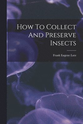 Frank Eugene Lutz - How To Collect And Preserve Insects, Häftad